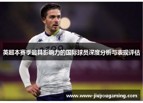 英超本赛季最具影响力的国际球员深度分析与表现评估