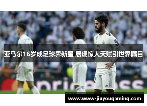 亚马尔16岁成足球界新星 展现惊人天赋引世界瞩目