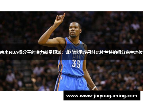 未来NBA得分王的潜力新星预测：谁将继承乔丹科比杜兰特的得分霸主地位