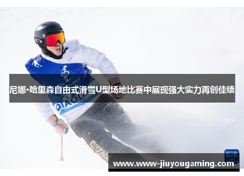 尼娜·哈里森自由式滑雪U型场地比赛中展现强大实力再创佳绩