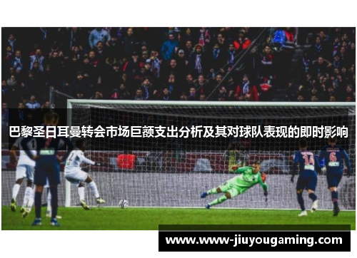 巴黎圣日耳曼转会市场巨额支出分析及其对球队表现的即时影响