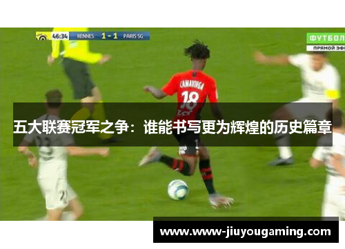 五大联赛冠军之争：谁能书写更为辉煌的历史篇章