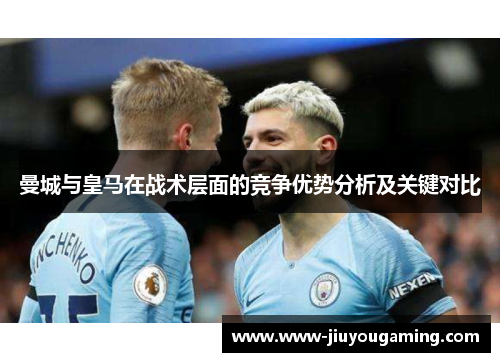 曼城与皇马在战术层面的竞争优势分析及关键对比