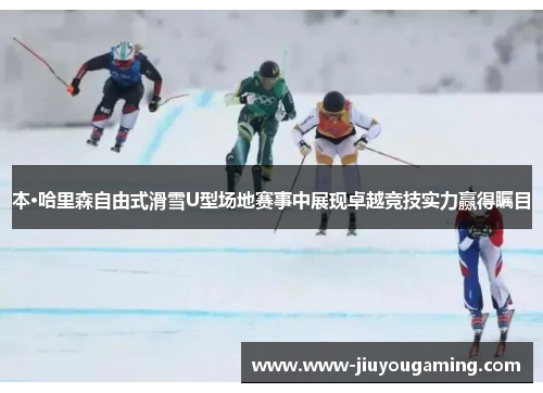 本·哈里森自由式滑雪U型场地赛事中展现卓越竞技实力赢得瞩目