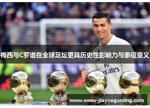 梅西与C罗谁在全球足坛更具历史性影响力与象征意义
