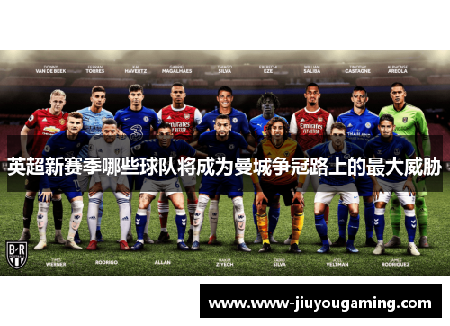 英超新赛季哪些球队将成为曼城争冠路上的最大威胁
