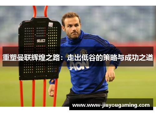 重塑曼联辉煌之路：走出低谷的策略与成功之道