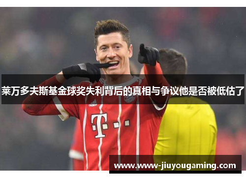 莱万多夫斯基金球奖失利背后的真相与争议他是否被低估了