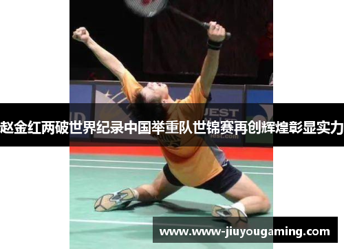 赵金红两破世界纪录中国举重队世锦赛再创辉煌彰显实力
