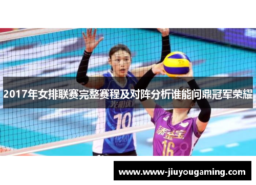 2017年女排联赛完整赛程及对阵分析谁能问鼎冠军荣耀