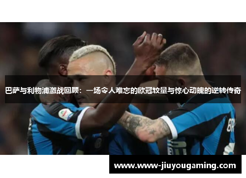 巴萨与利物浦激战回顾：一场令人难忘的欧冠较量与惊心动魄的逆转传奇