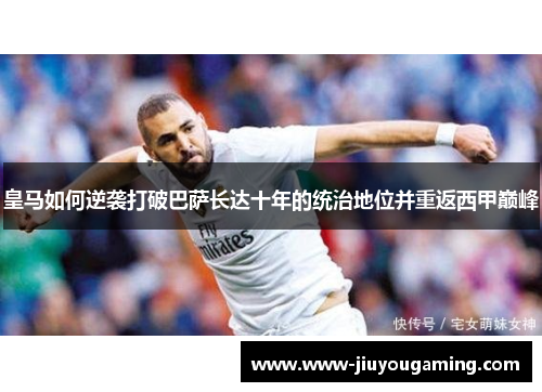 皇马如何逆袭打破巴萨长达十年的统治地位并重返西甲巅峰