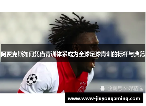阿贾克斯如何凭借青训体系成为全球足球青训的标杆与典范