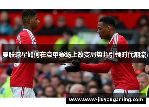 曼联球星如何在意甲赛场上改变局势并引领时代潮流