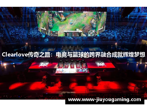 Clearlove传奇之路：电竞与篮球的跨界融合成就辉煌梦想