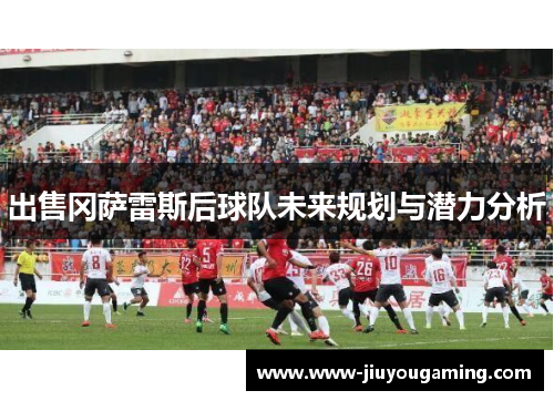 出售冈萨雷斯后球队未来规划与潜力分析