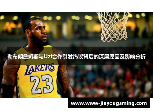 勒布朗詹姆斯与Uzi合作引发热议背后的深层原因及影响分析