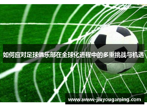 如何应对足球俱乐部在全球化进程中的多重挑战与机遇