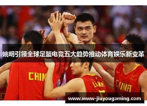 姚明引领全球足篮电竞五大趋势推动体育娱乐新变革
