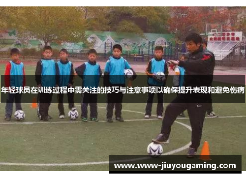 年轻球员在训练过程中需关注的技巧与注意事项以确保提升表现和避免伤病
