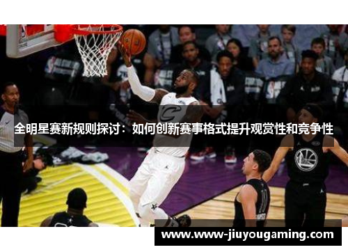 全明星赛新规则探讨：如何创新赛事格式提升观赏性和竞争性