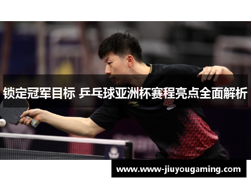 锁定冠军目标 乒乓球亚洲杯赛程亮点全面解析