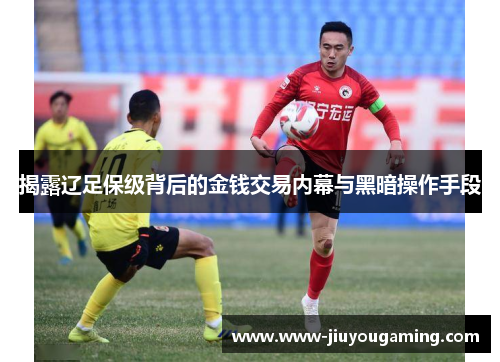 揭露辽足保级背后的金钱交易内幕与黑暗操作手段