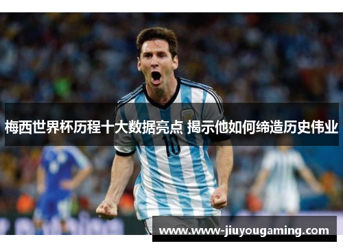 梅西世界杯历程十大数据亮点 揭示他如何缔造历史伟业