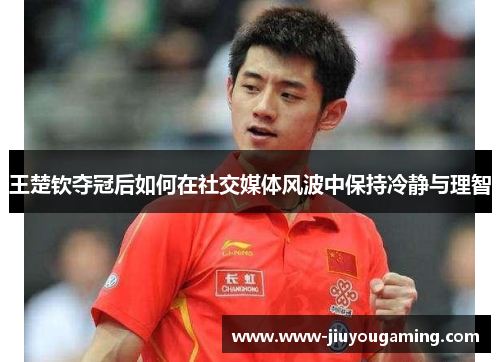 王楚钦夺冠后如何在社交媒体风波中保持冷静与理智