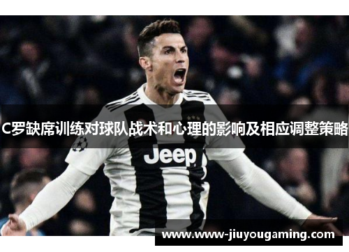 C罗缺席训练对球队战术和心理的影响及相应调整策略