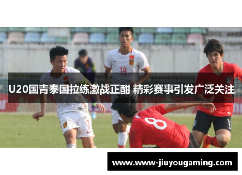 U20国青泰国拉练激战正酣 精彩赛事引发广泛关注