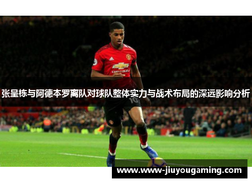 张呈栋与阿德本罗离队对球队整体实力与战术布局的深远影响分析