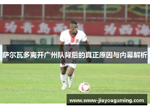 萨尔瓦多离开广州队背后的真正原因与内幕解析