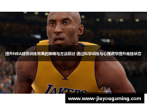 提升NBA球员训练效果的策略与方法探讨 通过科学训练与心理调节提升竞技状态