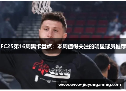 FC25第16周黑卡盘点：本周值得关注的明星球员推荐