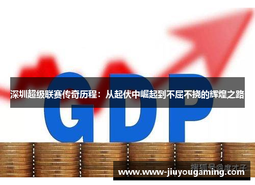 深圳超级联赛传奇历程：从起伏中崛起到不屈不挠的辉煌之路