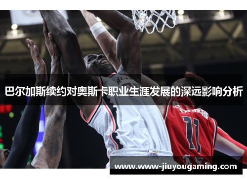 巴尔加斯续约对奥斯卡职业生涯发展的深远影响分析