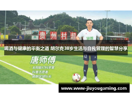 喝酒与健康的平衡之道 胡尔克38岁生活与自我管理的智慧分享