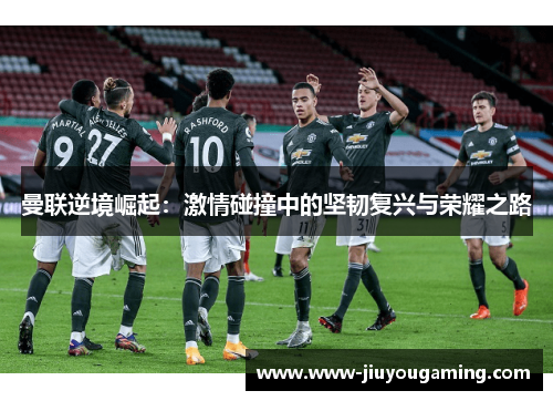 曼联逆境崛起：激情碰撞中的坚韧复兴与荣耀之路