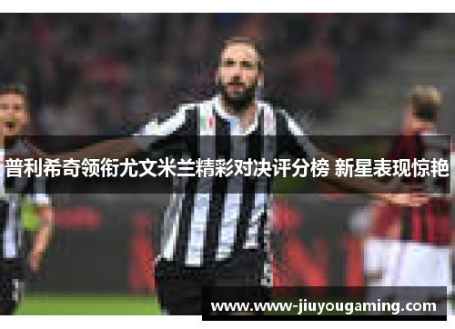 普利希奇领衔尤文米兰精彩对决评分榜 新星表现惊艳