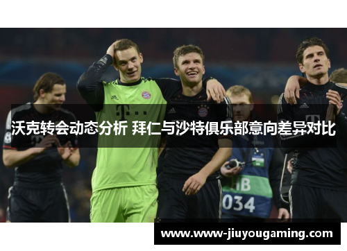 沃克转会动态分析 拜仁与沙特俱乐部意向差异对比