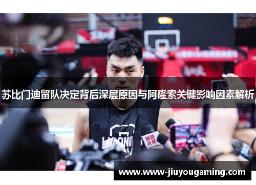 苏比门迪留队决定背后深层原因与阿隆索关键影响因素解析