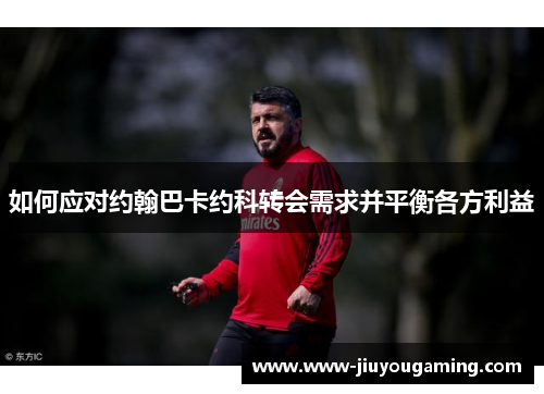 如何应对约翰巴卡约科转会需求并平衡各方利益