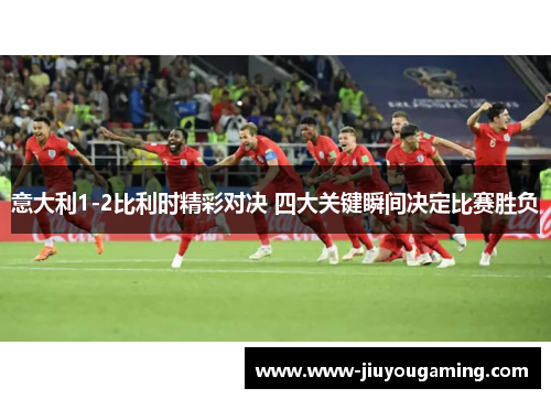 意大利1-2比利时精彩对决 四大关键瞬间决定比赛胜负