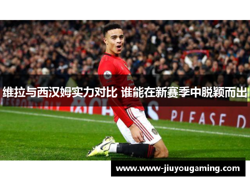 维拉与西汉姆实力对比 谁能在新赛季中脱颖而出