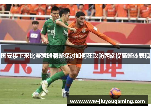 国安接下来比赛策略调整探讨如何在攻防两端提高整体表现