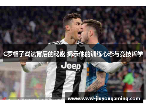 C罗帽子戏法背后的秘密 揭示他的训练心态与竞技哲学