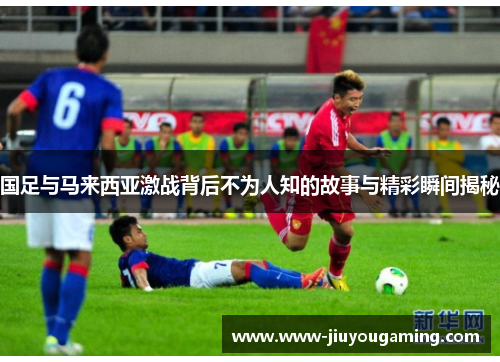 国足与马来西亚激战背后不为人知的故事与精彩瞬间揭秘