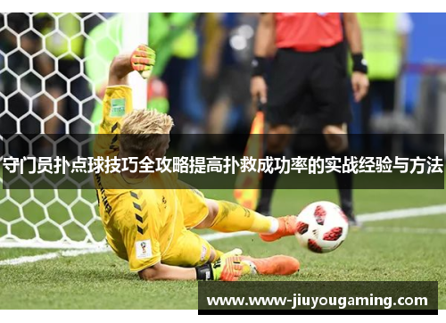守门员扑点球技巧全攻略提高扑救成功率的实战经验与方法