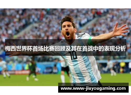 梅西世界杯首场比赛回顾及其在首战中的表现分析